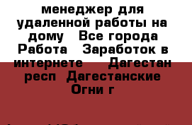 менеджер для удаленной работы на дому - Все города Работа » Заработок в интернете   . Дагестан респ.,Дагестанские Огни г.